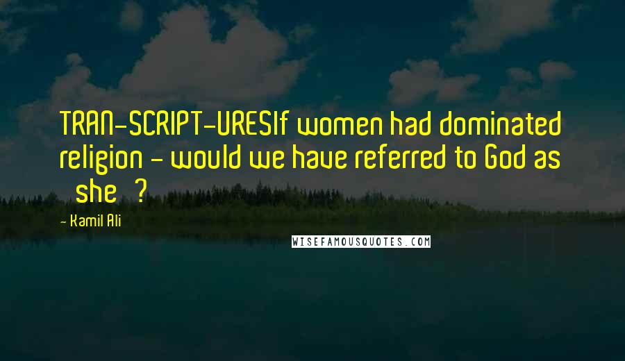 Kamil Ali Quotes: TRAN-SCRIPT-URESIf women had dominated religion - would we have referred to God as 'she'?