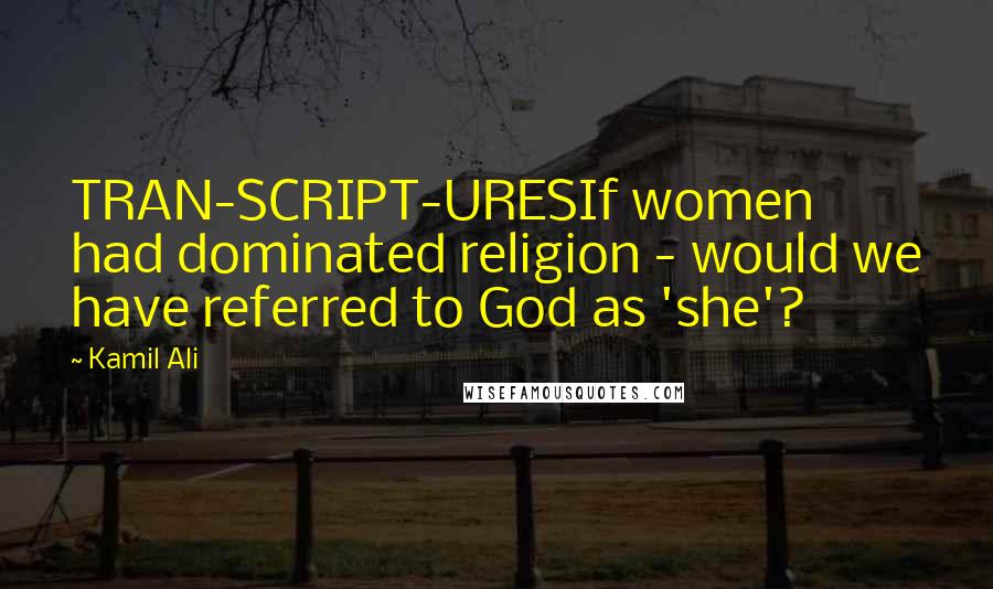 Kamil Ali Quotes: TRAN-SCRIPT-URESIf women had dominated religion - would we have referred to God as 'she'?