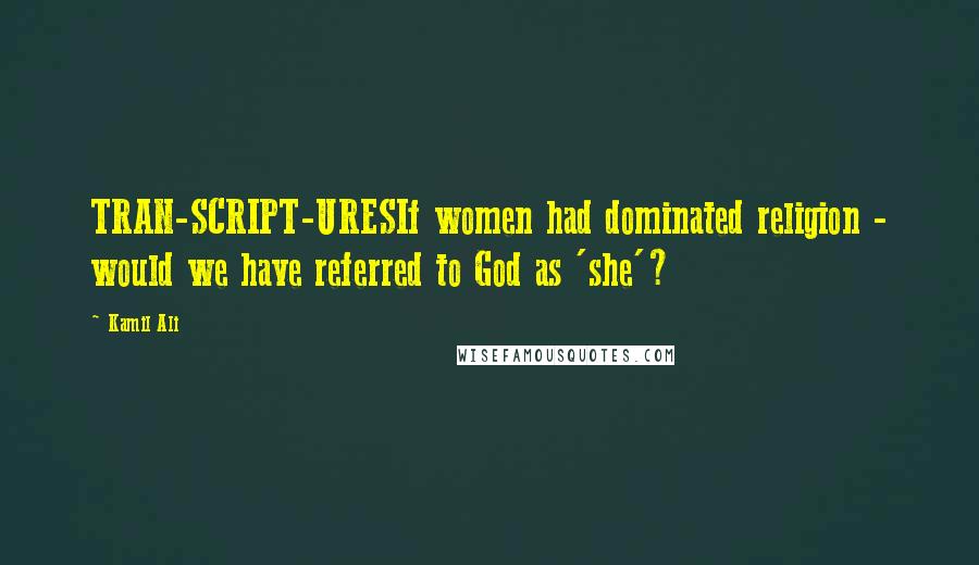 Kamil Ali Quotes: TRAN-SCRIPT-URESIf women had dominated religion - would we have referred to God as 'she'?