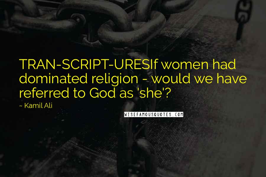 Kamil Ali Quotes: TRAN-SCRIPT-URESIf women had dominated religion - would we have referred to God as 'she'?