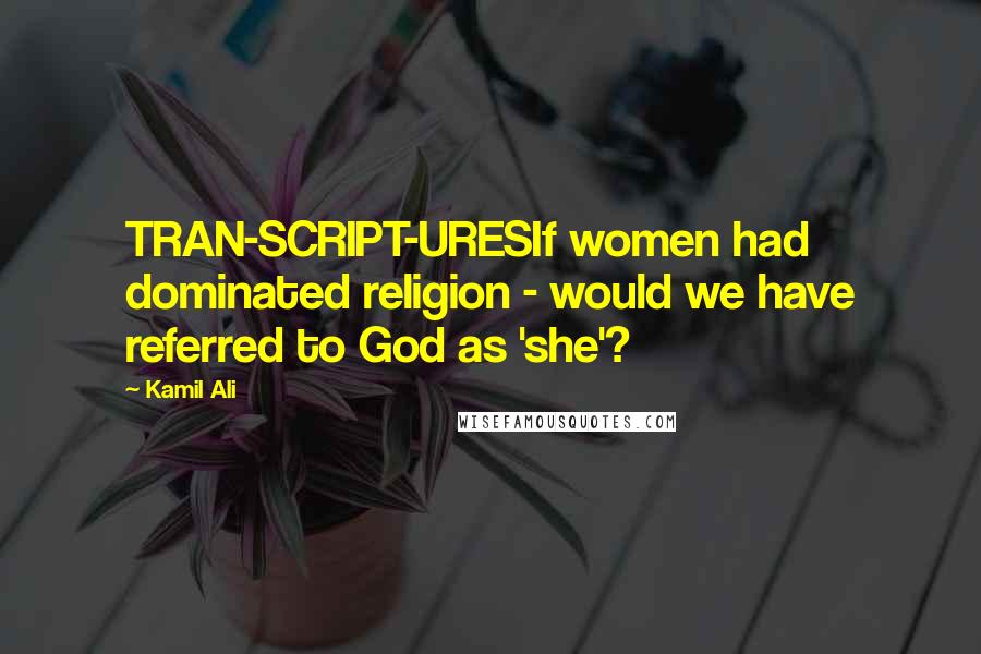 Kamil Ali Quotes: TRAN-SCRIPT-URESIf women had dominated religion - would we have referred to God as 'she'?