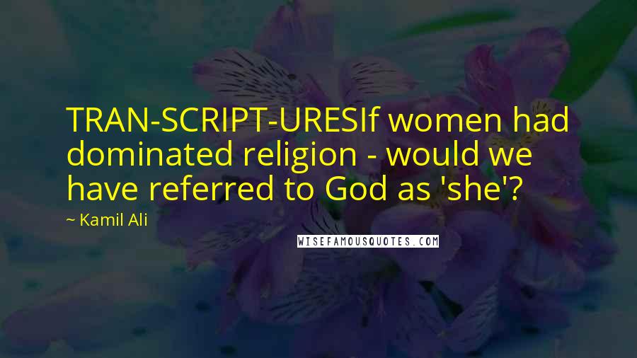 Kamil Ali Quotes: TRAN-SCRIPT-URESIf women had dominated religion - would we have referred to God as 'she'?