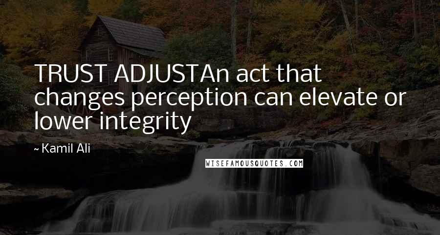 Kamil Ali Quotes: TRUST ADJUSTAn act that changes perception can elevate or lower integrity