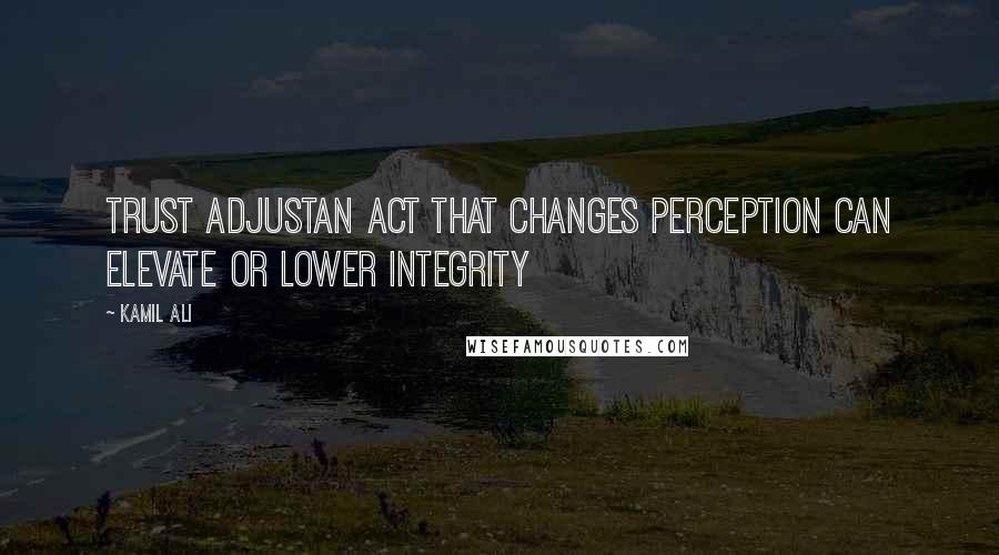 Kamil Ali Quotes: TRUST ADJUSTAn act that changes perception can elevate or lower integrity