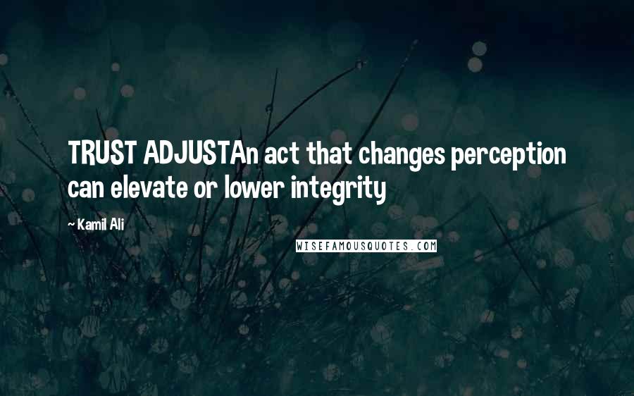 Kamil Ali Quotes: TRUST ADJUSTAn act that changes perception can elevate or lower integrity