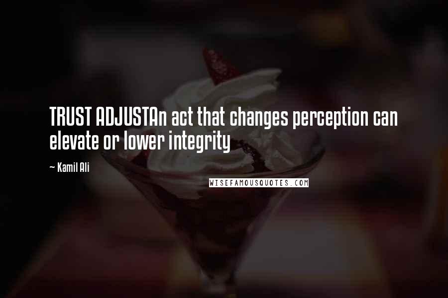 Kamil Ali Quotes: TRUST ADJUSTAn act that changes perception can elevate or lower integrity