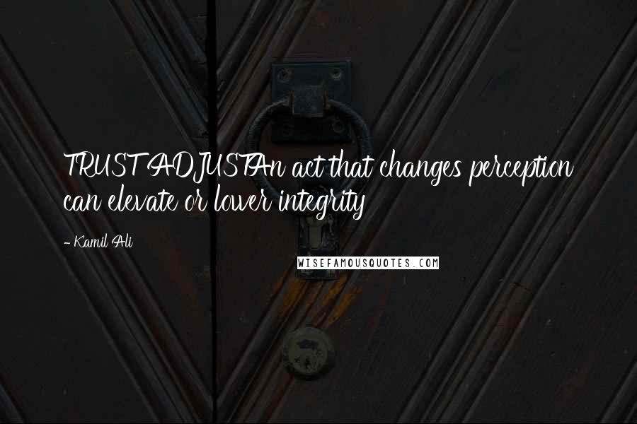 Kamil Ali Quotes: TRUST ADJUSTAn act that changes perception can elevate or lower integrity