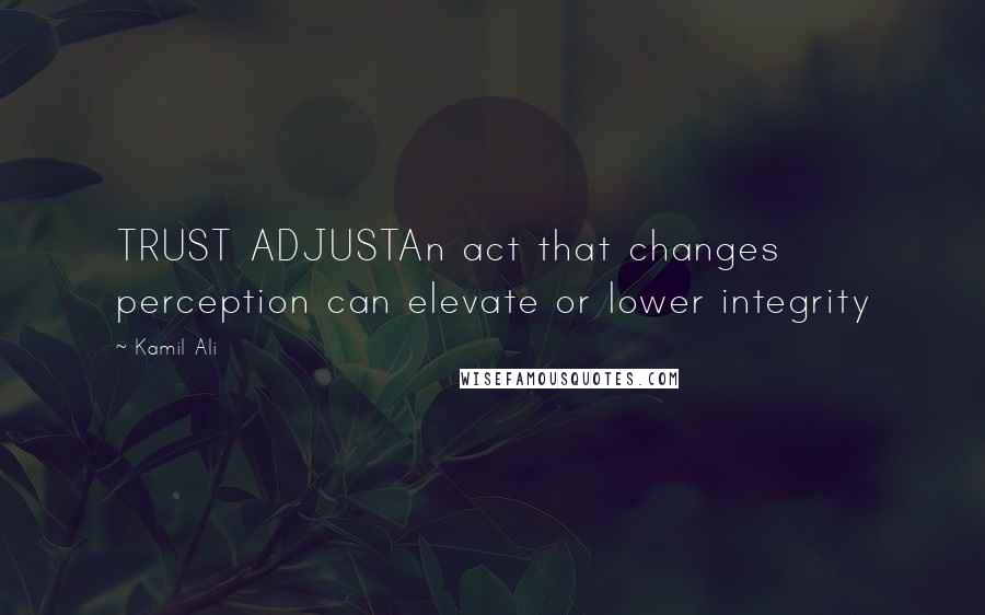 Kamil Ali Quotes: TRUST ADJUSTAn act that changes perception can elevate or lower integrity