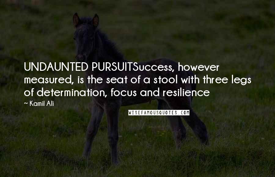 Kamil Ali Quotes: UNDAUNTED PURSUITSuccess, however measured, is the seat of a stool with three legs of determination, focus and resilience