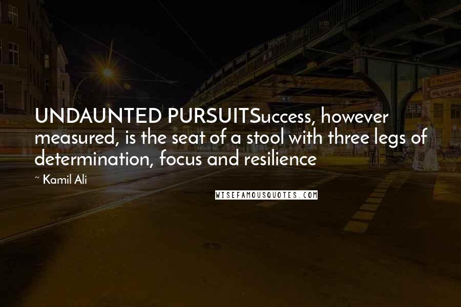 Kamil Ali Quotes: UNDAUNTED PURSUITSuccess, however measured, is the seat of a stool with three legs of determination, focus and resilience