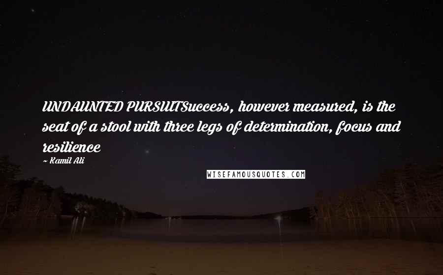 Kamil Ali Quotes: UNDAUNTED PURSUITSuccess, however measured, is the seat of a stool with three legs of determination, focus and resilience