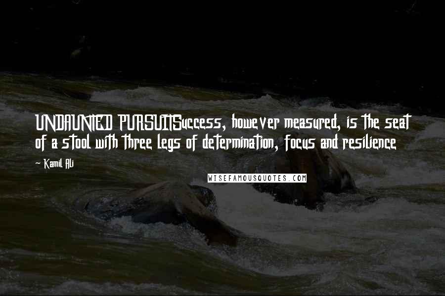Kamil Ali Quotes: UNDAUNTED PURSUITSuccess, however measured, is the seat of a stool with three legs of determination, focus and resilience