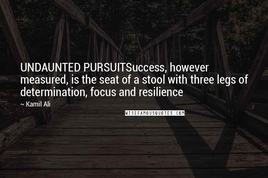 Kamil Ali Quotes: UNDAUNTED PURSUITSuccess, however measured, is the seat of a stool with three legs of determination, focus and resilience