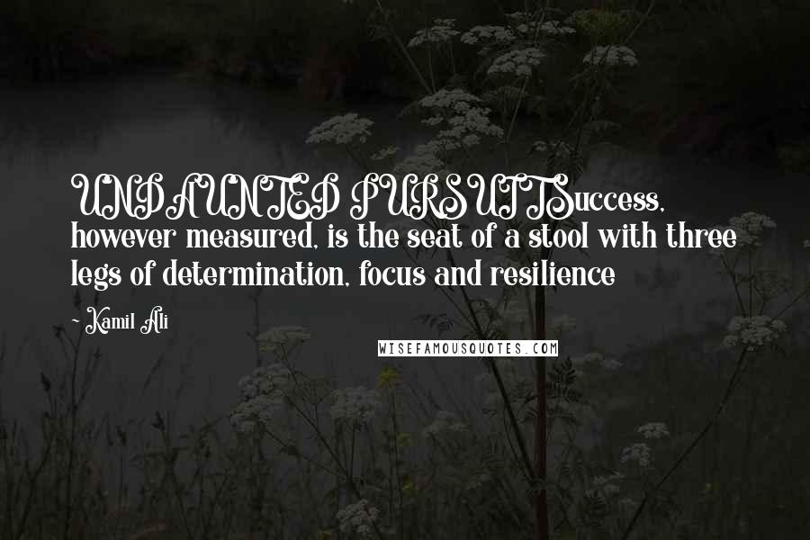 Kamil Ali Quotes: UNDAUNTED PURSUITSuccess, however measured, is the seat of a stool with three legs of determination, focus and resilience