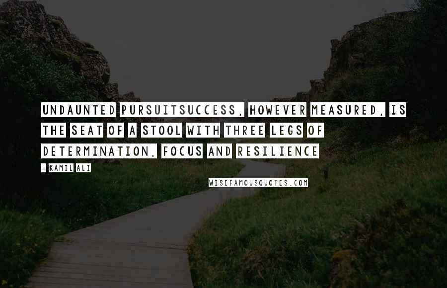 Kamil Ali Quotes: UNDAUNTED PURSUITSuccess, however measured, is the seat of a stool with three legs of determination, focus and resilience