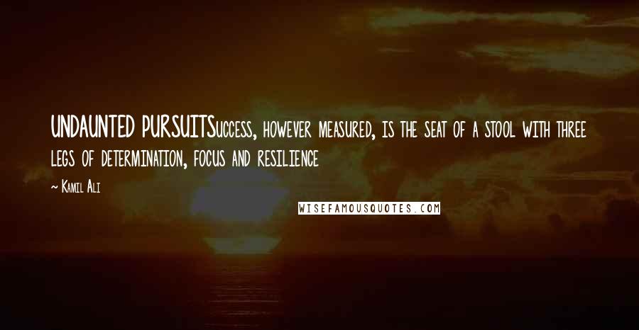 Kamil Ali Quotes: UNDAUNTED PURSUITSuccess, however measured, is the seat of a stool with three legs of determination, focus and resilience