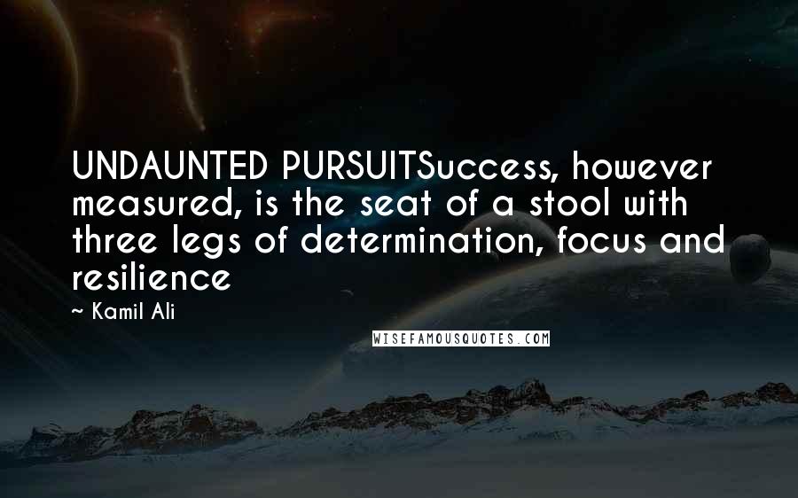 Kamil Ali Quotes: UNDAUNTED PURSUITSuccess, however measured, is the seat of a stool with three legs of determination, focus and resilience