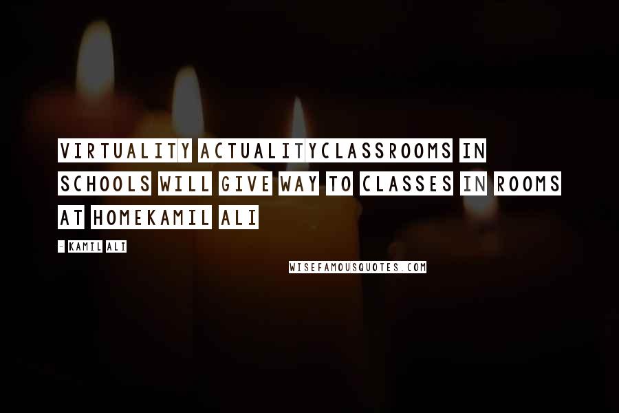 Kamil Ali Quotes: VIRTUALITY ACTUALITYClassrooms in schools will give way to classes in rooms at homeKamil Ali