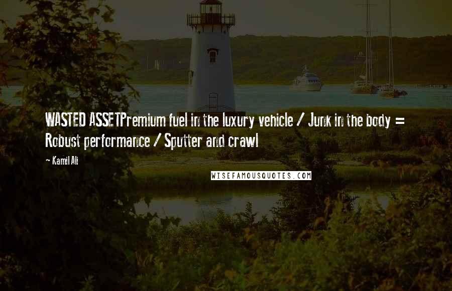 Kamil Ali Quotes: WASTED ASSETPremium fuel in the luxury vehicle / Junk in the body = Robust performance / Sputter and crawl