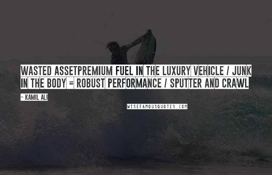 Kamil Ali Quotes: WASTED ASSETPremium fuel in the luxury vehicle / Junk in the body = Robust performance / Sputter and crawl
