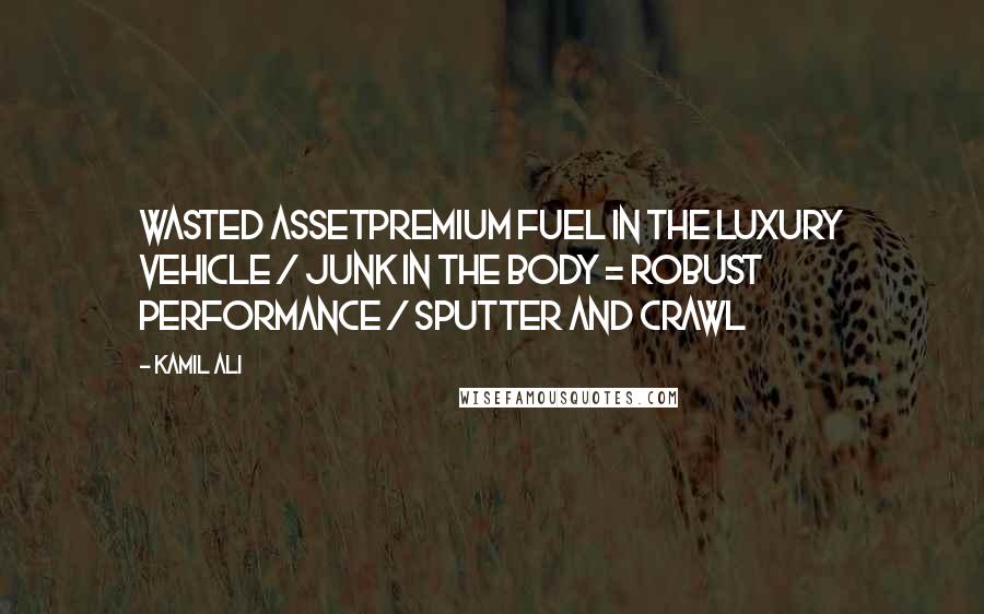 Kamil Ali Quotes: WASTED ASSETPremium fuel in the luxury vehicle / Junk in the body = Robust performance / Sputter and crawl