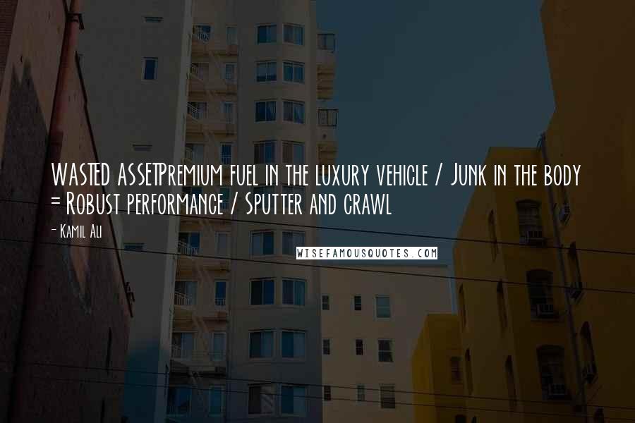 Kamil Ali Quotes: WASTED ASSETPremium fuel in the luxury vehicle / Junk in the body = Robust performance / Sputter and crawl