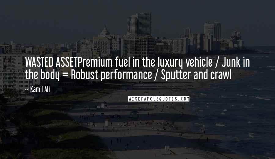 Kamil Ali Quotes: WASTED ASSETPremium fuel in the luxury vehicle / Junk in the body = Robust performance / Sputter and crawl