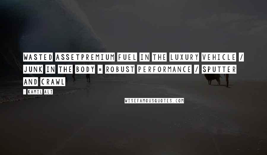 Kamil Ali Quotes: WASTED ASSETPremium fuel in the luxury vehicle / Junk in the body = Robust performance / Sputter and crawl