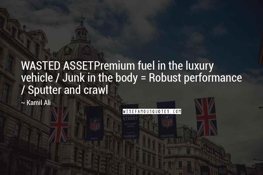 Kamil Ali Quotes: WASTED ASSETPremium fuel in the luxury vehicle / Junk in the body = Robust performance / Sputter and crawl