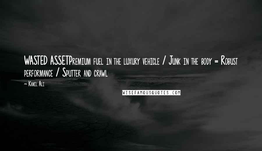 Kamil Ali Quotes: WASTED ASSETPremium fuel in the luxury vehicle / Junk in the body = Robust performance / Sputter and crawl
