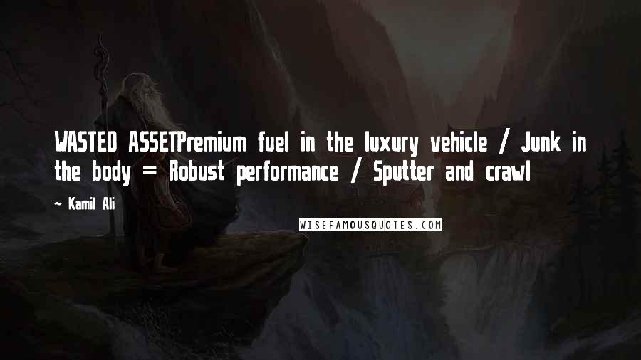 Kamil Ali Quotes: WASTED ASSETPremium fuel in the luxury vehicle / Junk in the body = Robust performance / Sputter and crawl