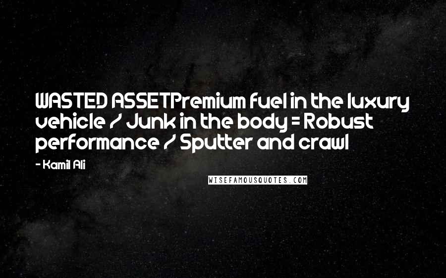 Kamil Ali Quotes: WASTED ASSETPremium fuel in the luxury vehicle / Junk in the body = Robust performance / Sputter and crawl