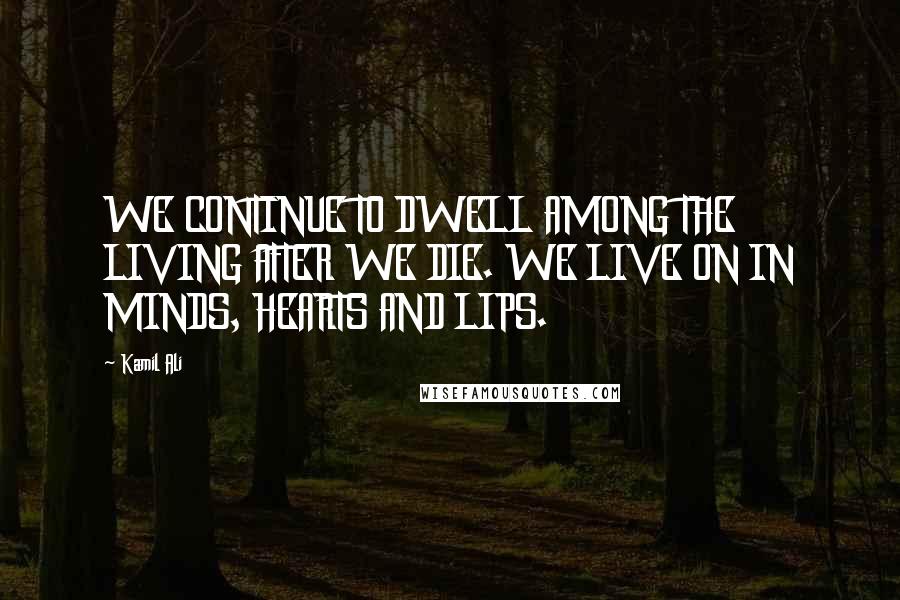 Kamil Ali Quotes: WE CONTINUE TO DWELL AMONG THE LIVING AFTER WE DIE. WE LIVE ON IN MINDS, HEARTS AND LIPS.