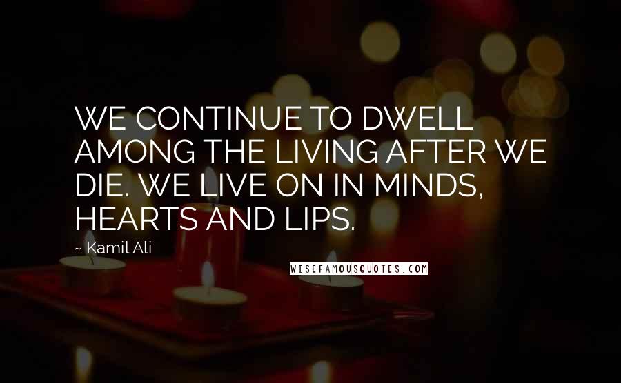 Kamil Ali Quotes: WE CONTINUE TO DWELL AMONG THE LIVING AFTER WE DIE. WE LIVE ON IN MINDS, HEARTS AND LIPS.