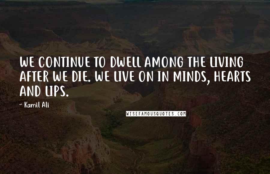 Kamil Ali Quotes: WE CONTINUE TO DWELL AMONG THE LIVING AFTER WE DIE. WE LIVE ON IN MINDS, HEARTS AND LIPS.