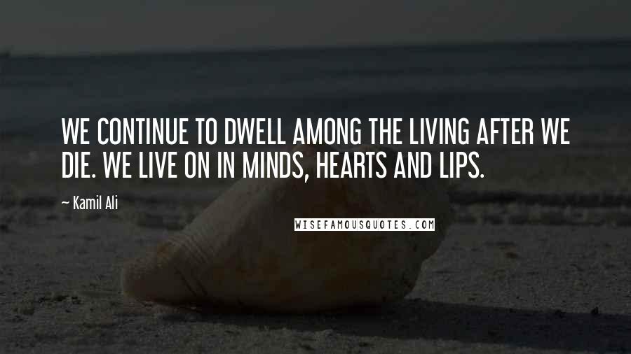 Kamil Ali Quotes: WE CONTINUE TO DWELL AMONG THE LIVING AFTER WE DIE. WE LIVE ON IN MINDS, HEARTS AND LIPS.