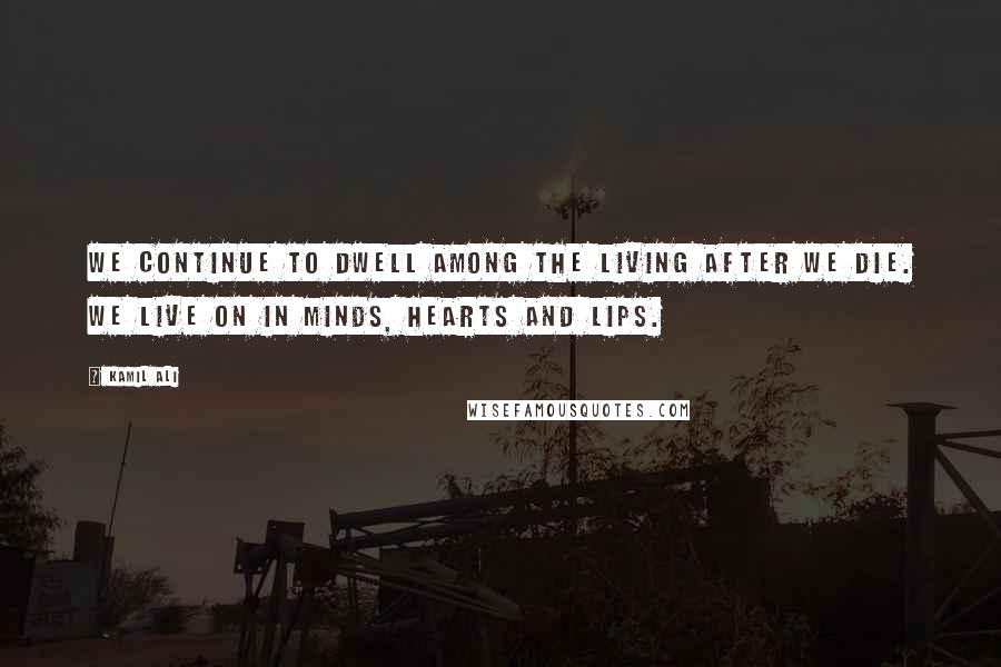 Kamil Ali Quotes: WE CONTINUE TO DWELL AMONG THE LIVING AFTER WE DIE. WE LIVE ON IN MINDS, HEARTS AND LIPS.