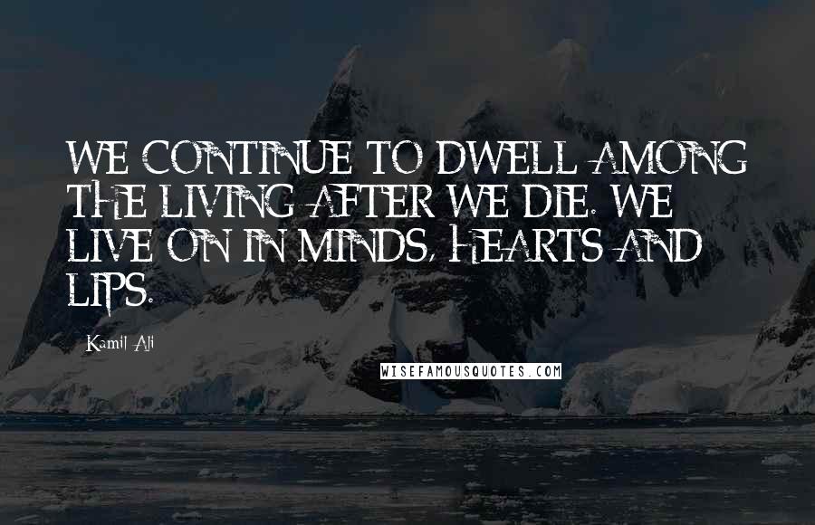 Kamil Ali Quotes: WE CONTINUE TO DWELL AMONG THE LIVING AFTER WE DIE. WE LIVE ON IN MINDS, HEARTS AND LIPS.