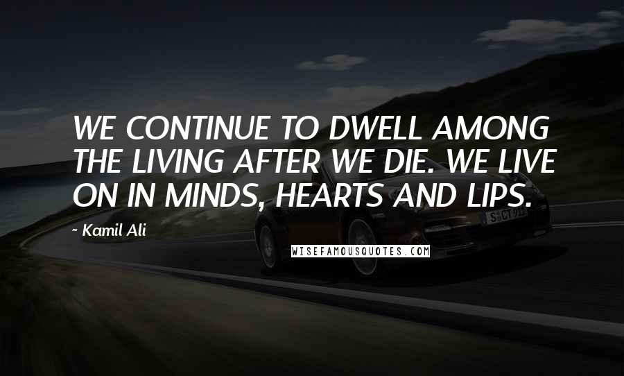 Kamil Ali Quotes: WE CONTINUE TO DWELL AMONG THE LIVING AFTER WE DIE. WE LIVE ON IN MINDS, HEARTS AND LIPS.