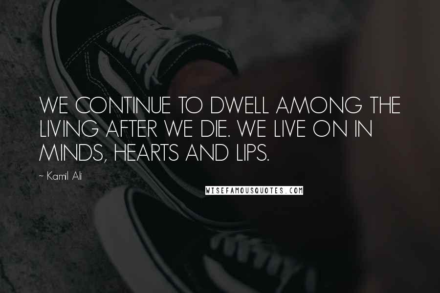Kamil Ali Quotes: WE CONTINUE TO DWELL AMONG THE LIVING AFTER WE DIE. WE LIVE ON IN MINDS, HEARTS AND LIPS.