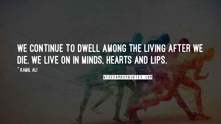 Kamil Ali Quotes: WE CONTINUE TO DWELL AMONG THE LIVING AFTER WE DIE. WE LIVE ON IN MINDS, HEARTS AND LIPS.