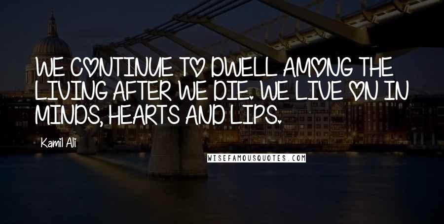 Kamil Ali Quotes: WE CONTINUE TO DWELL AMONG THE LIVING AFTER WE DIE. WE LIVE ON IN MINDS, HEARTS AND LIPS.
