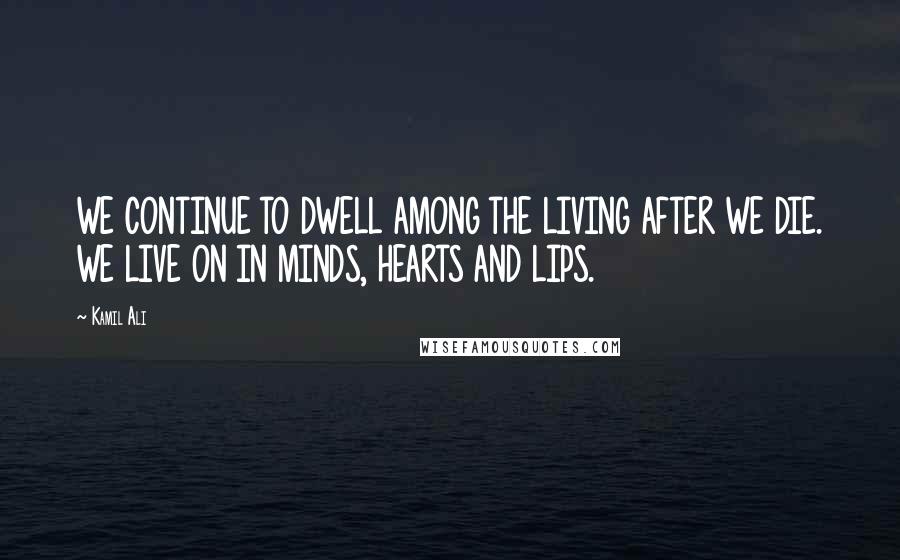 Kamil Ali Quotes: WE CONTINUE TO DWELL AMONG THE LIVING AFTER WE DIE. WE LIVE ON IN MINDS, HEARTS AND LIPS.