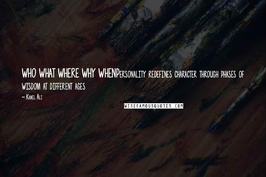 Kamil Ali Quotes: WHO WHAT WHERE WHY WHENPersonality redefines character through phases of wisdom at different ages