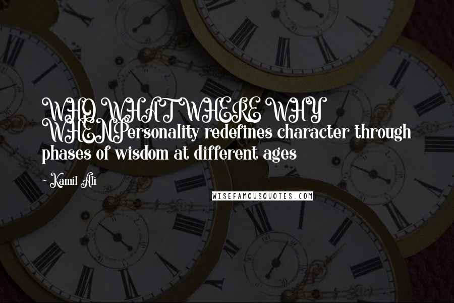 Kamil Ali Quotes: WHO WHAT WHERE WHY WHENPersonality redefines character through phases of wisdom at different ages