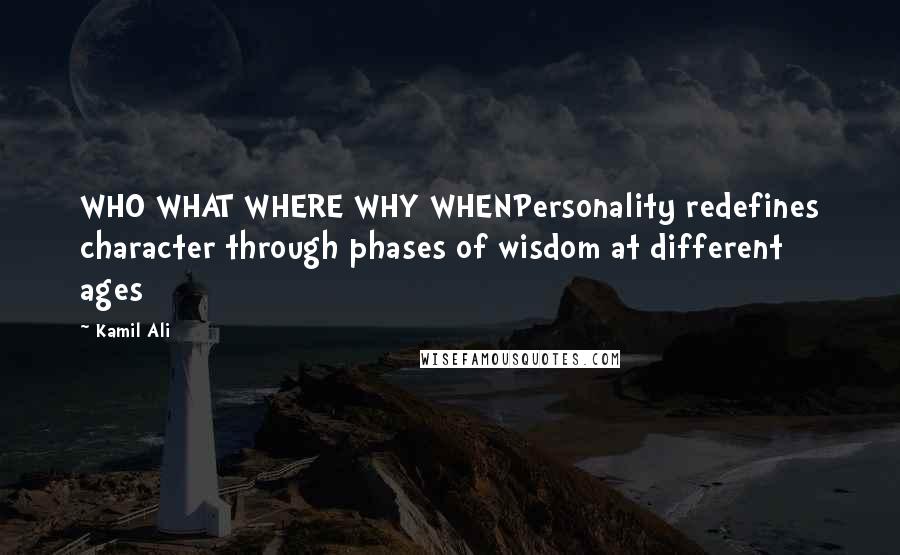 Kamil Ali Quotes: WHO WHAT WHERE WHY WHENPersonality redefines character through phases of wisdom at different ages