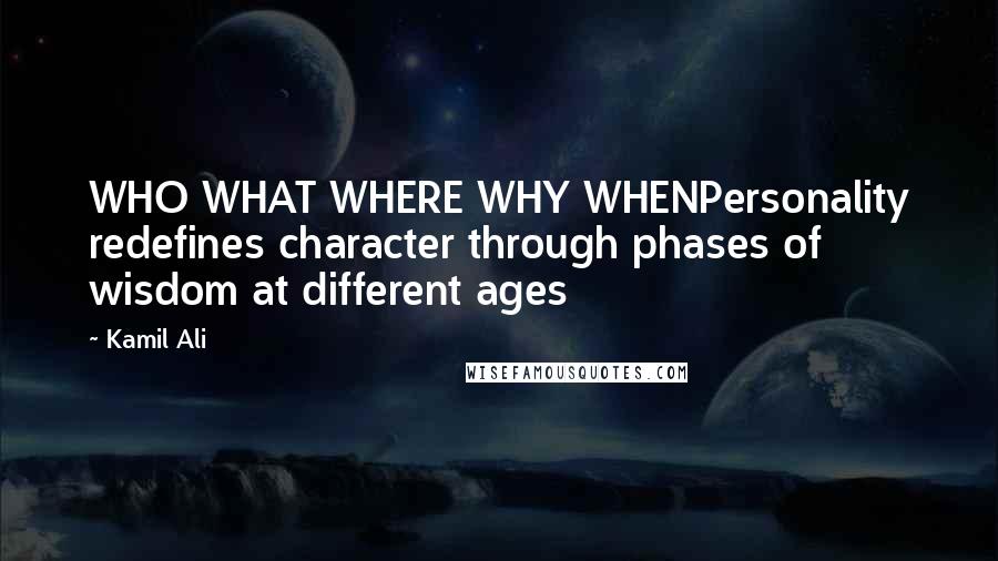 Kamil Ali Quotes: WHO WHAT WHERE WHY WHENPersonality redefines character through phases of wisdom at different ages