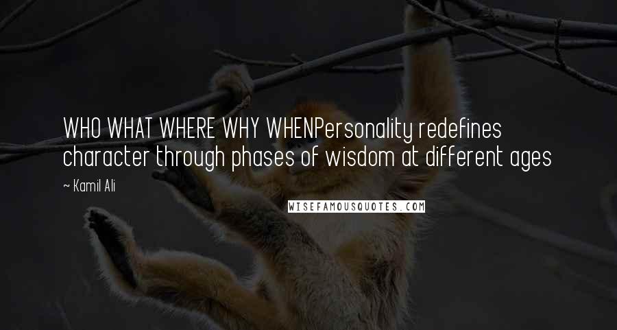 Kamil Ali Quotes: WHO WHAT WHERE WHY WHENPersonality redefines character through phases of wisdom at different ages