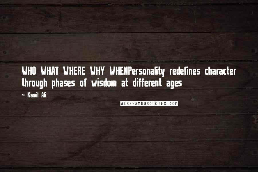 Kamil Ali Quotes: WHO WHAT WHERE WHY WHENPersonality redefines character through phases of wisdom at different ages