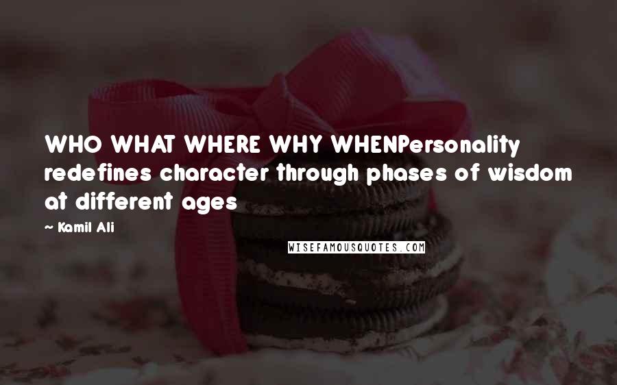 Kamil Ali Quotes: WHO WHAT WHERE WHY WHENPersonality redefines character through phases of wisdom at different ages